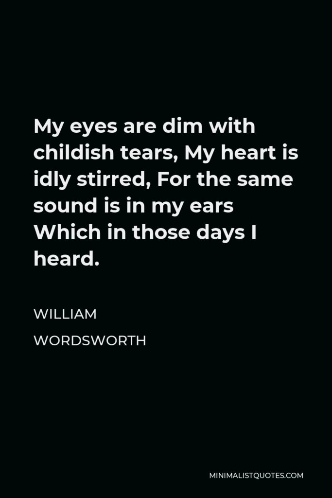 William Wordsworth Quote - My eyes are dim with childish tears, My heart is idly stirred, For the same sound is in my ears Which in those days I heard.