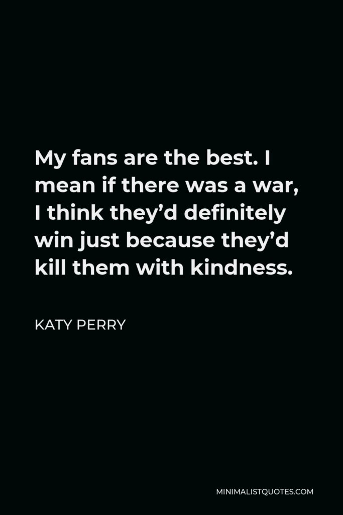 Katy Perry Quote - My fans are the best. I mean if there was a war, I think they’d definitely win just because they’d kill them with kindness.