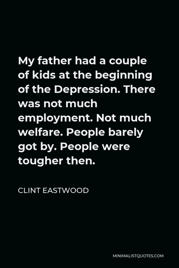 Clint Eastwood Quote - My father had a couple of kids at the beginning of the Depression. There was not much employment. Not much welfare. People barely got by. People were tougher then.