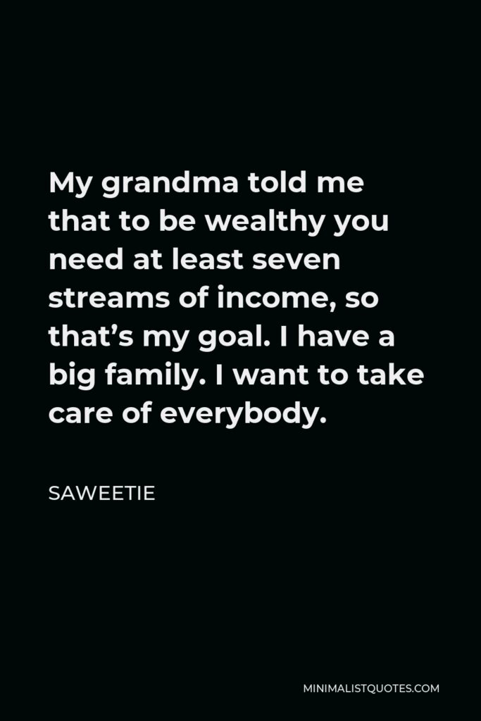 Saweetie Quote - My grandma told me that to be wealthy you need at least seven streams of income, so that’s my goal. I have a big family. I want to take care of everybody.