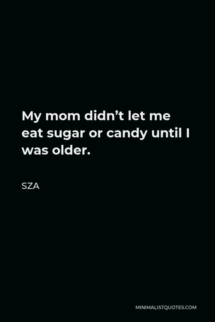 SZA Quote - My mom didn’t let me eat sugar or candy until I was older.