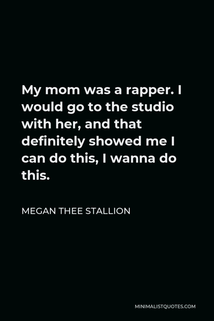 Megan Thee Stallion Quote - My mom was a rapper. I would go to the studio with her, and that definitely showed me I can do this, I wanna do this.