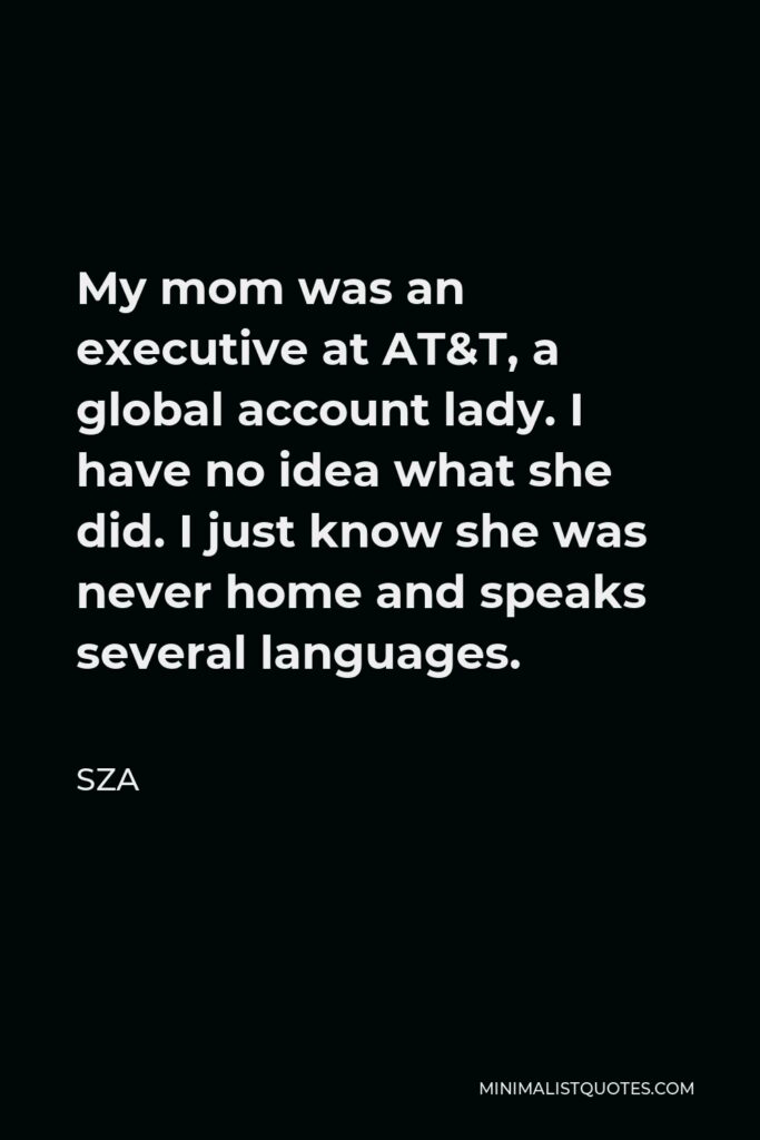 SZA Quote - My mom was an executive at AT&T, a global account lady. I have no idea what she did. I just know she was never home and speaks several languages.