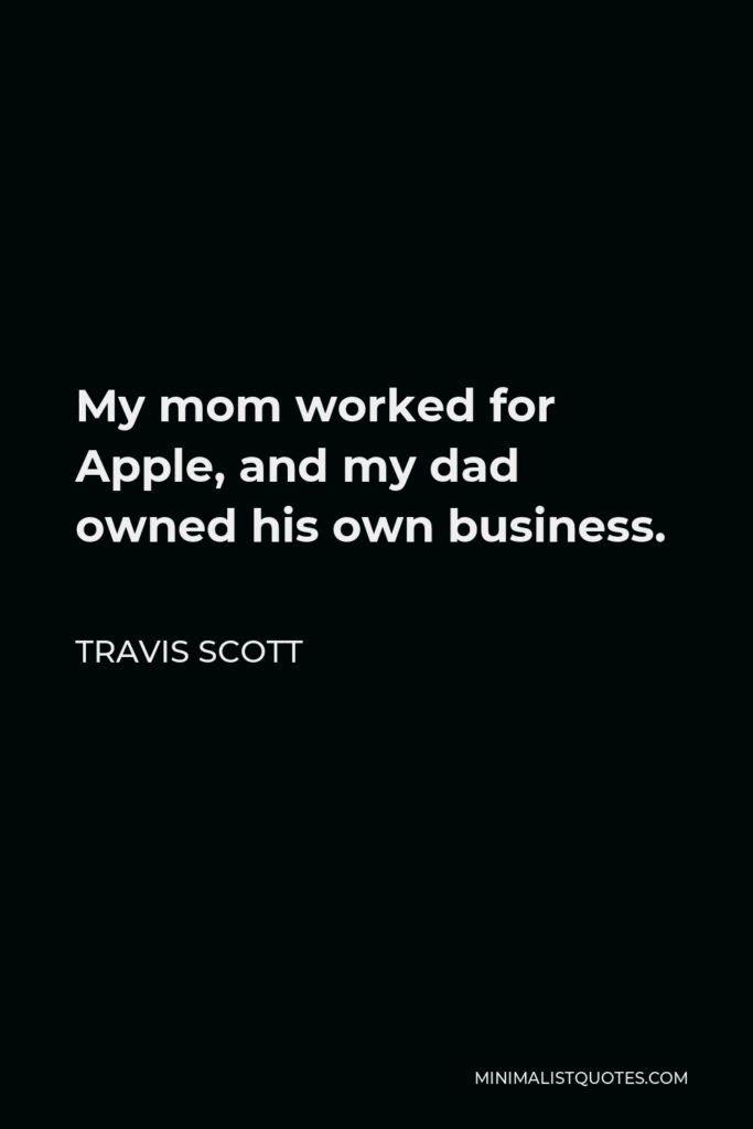 Travis Scott Quote - My mom worked for Apple, and my dad owned his own business.