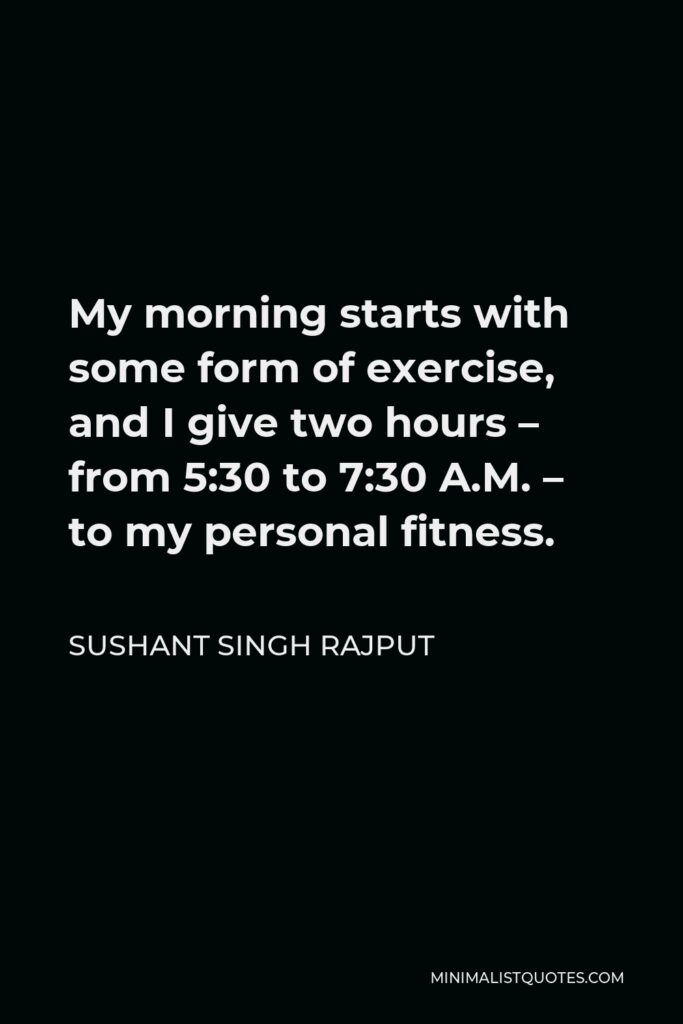 Sushant Singh Rajput Quote - My morning starts with some form of exercise, and I give two hours – from 5:30 to 7:30 A.M. – to my personal fitness.