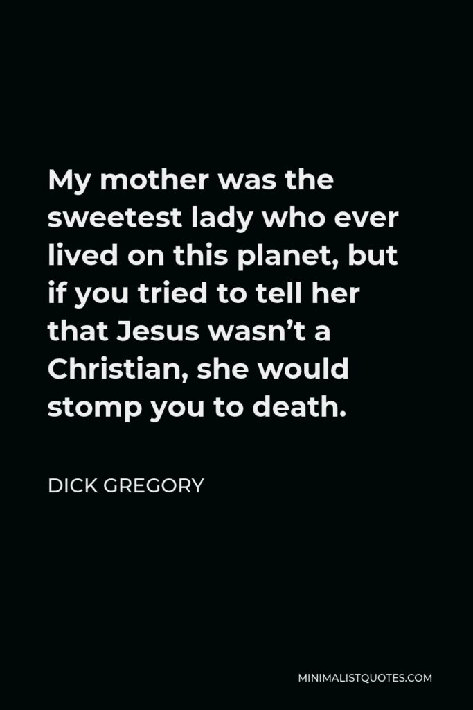 Dick Gregory Quote - My mother was the sweetest lady who ever lived on this planet, but if you tried to tell her that Jesus wasn’t a Christian, she would stomp you to death.