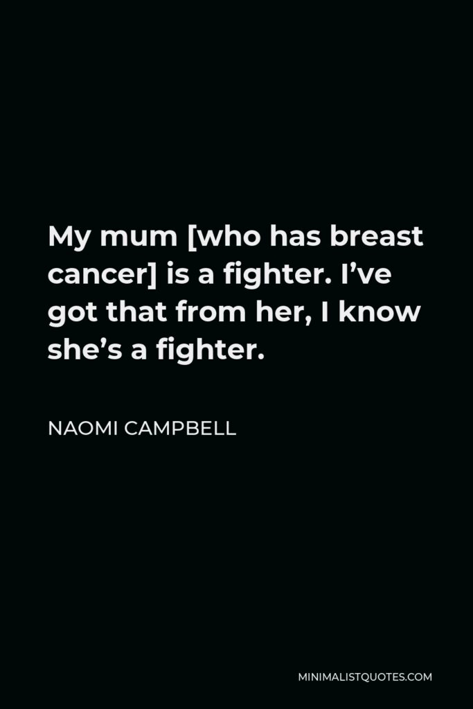 Naomi Campbell Quote - My mum [who has breast cancer] is a fighter. I’ve got that from her, I know she’s a fighter.