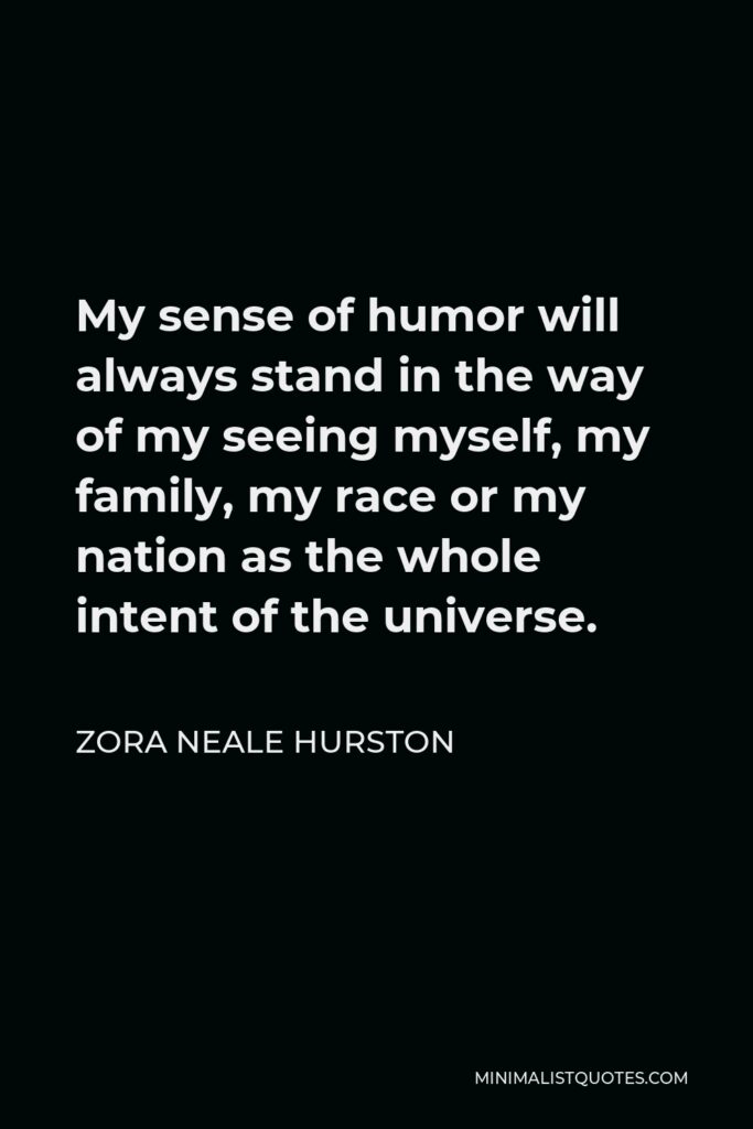 Zora Neale Hurston Quote - My sense of humor will always stand in the way of my seeing myself, my family, my race or my nation as the whole intent of the universe.