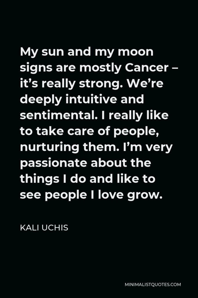 Kali Uchis Quote - My sun and my moon signs are mostly Cancer – it’s really strong. We’re deeply intuitive and sentimental. I really like to take care of people, nurturing them. I’m very passionate about the things I do and like to see people I love grow.