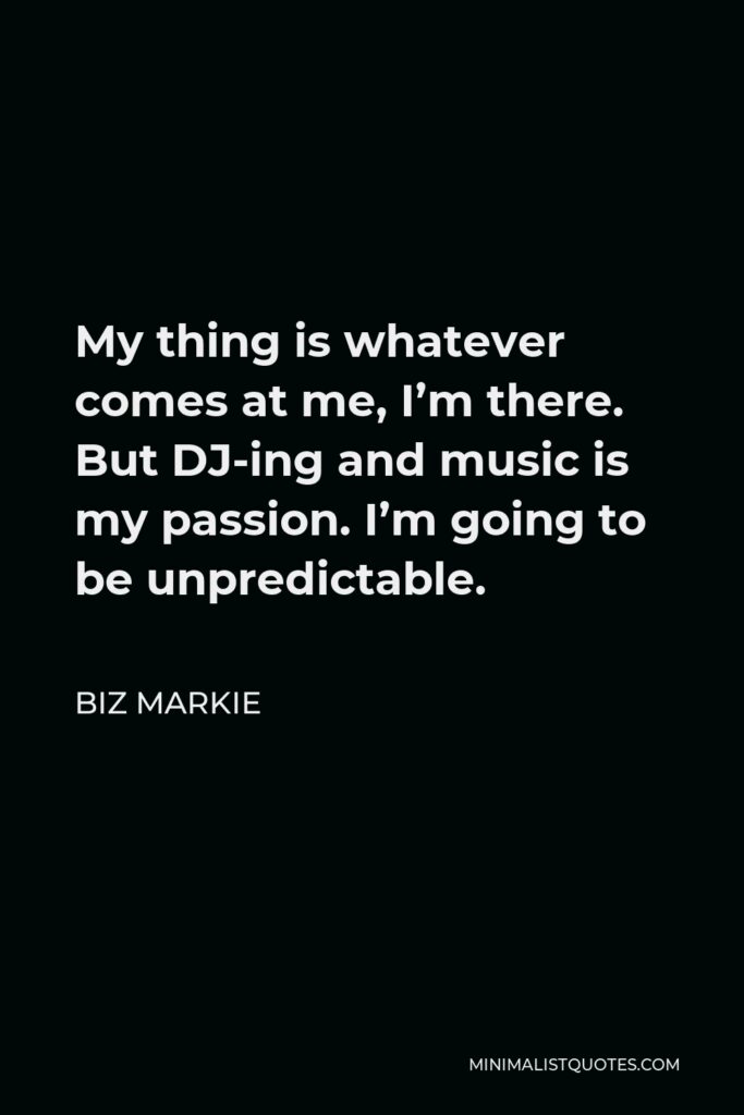 Biz Markie Quote - My thing is whatever comes at me, I’m there. But DJ-ing and music is my passion. I’m going to be unpredictable.