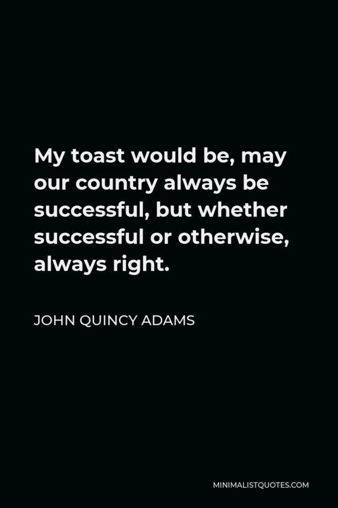 John Quincy Adams Quote - My toast would be, may our country always be successful, but whether successful or otherwise, always right.