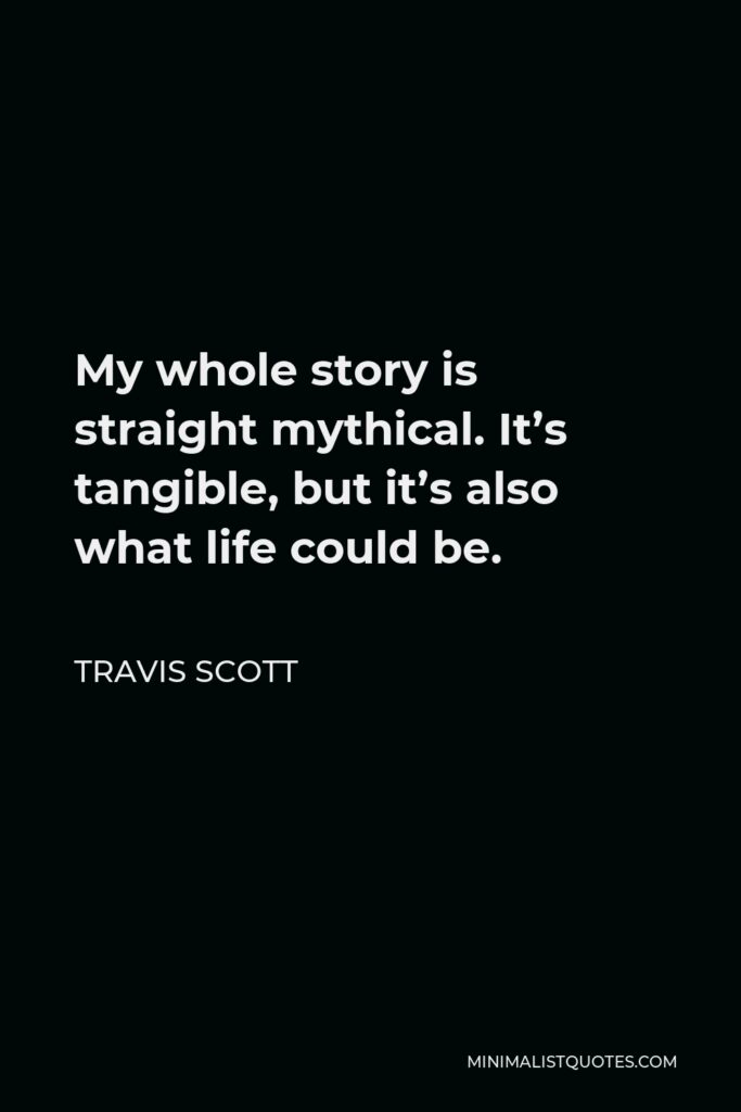 Travis Scott Quote - My whole story is straight mythical. It’s tangible, but it’s also what life could be.