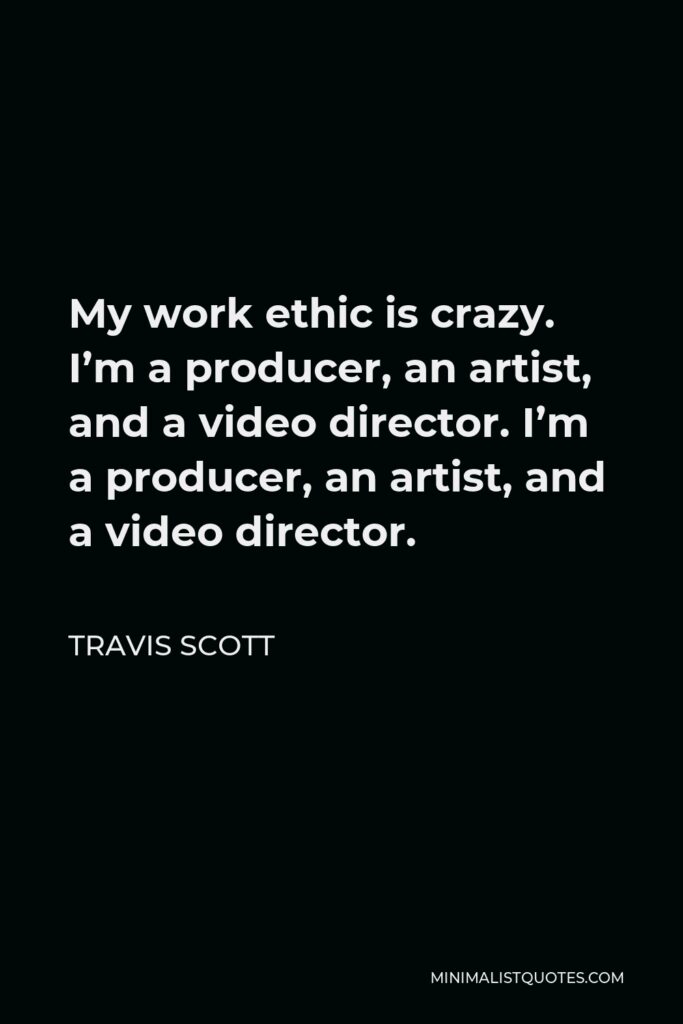 Travis Scott Quote - My work ethic is crazy. I’m a producer, an artist, and a video director. I’m a producer, an artist, and a video director.