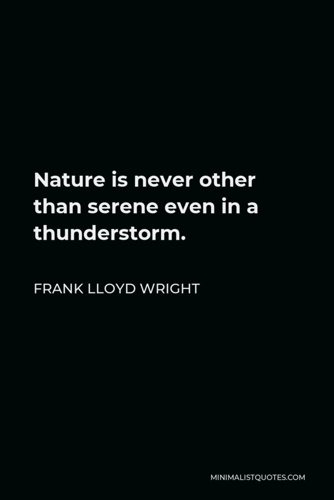 Frank Lloyd Wright Quote - Nature is never other than serene even in a thunderstorm.