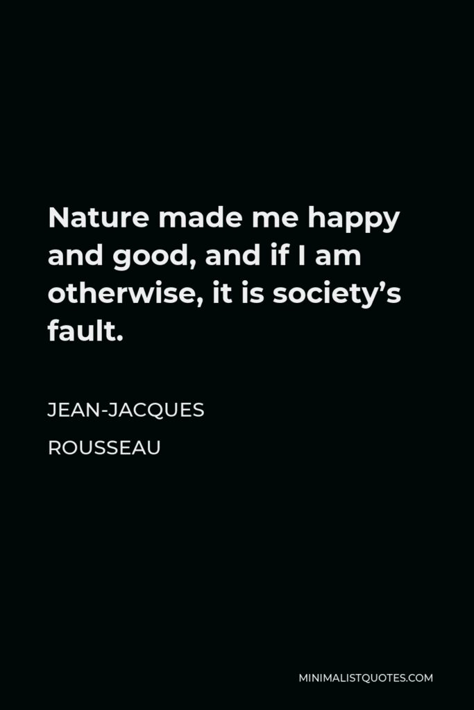 Jean-Jacques Rousseau Quote - Nature made me happy and good, and if I am otherwise, it is society’s fault.