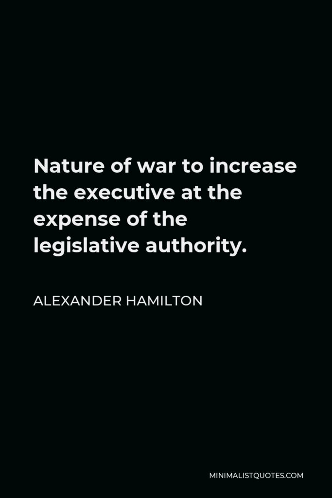 Alexander Hamilton Quote - Nature of war to increase the executive at the expense of the legislative authority.