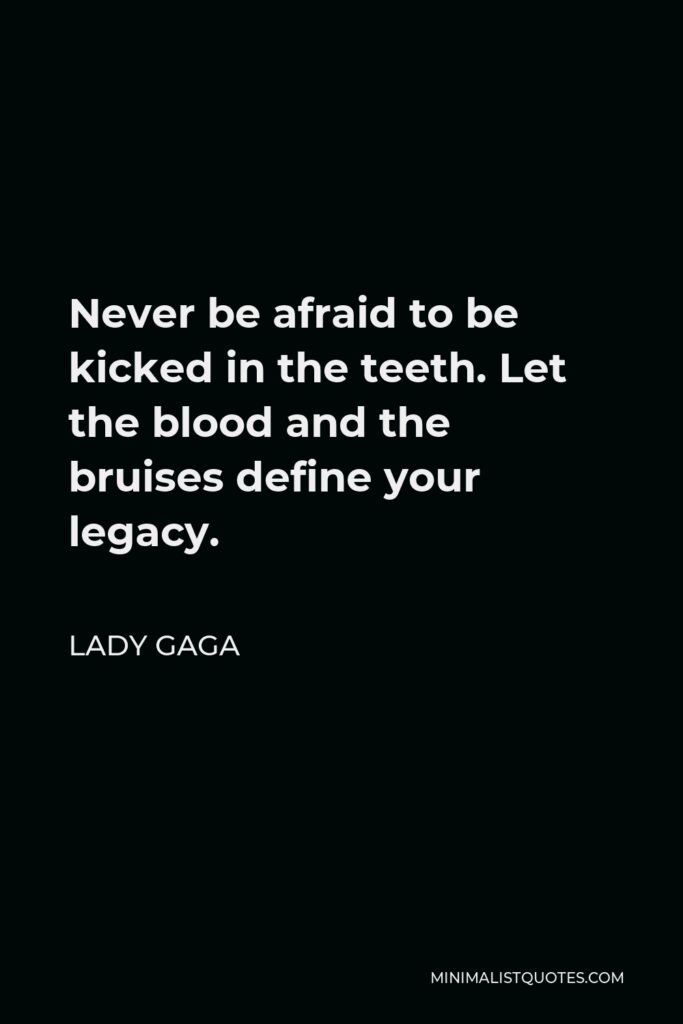 Lady Gaga Quote - Never be afraid to be kicked in the teeth. Let the blood and the bruises define your legacy.