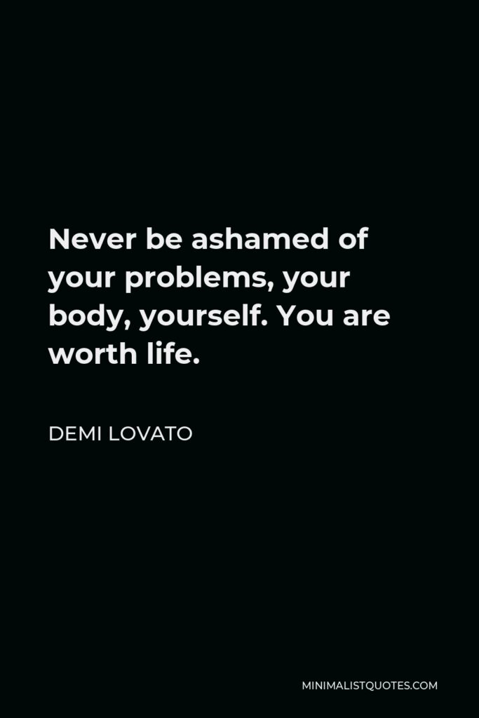 Demi Lovato Quote - Never be ashamed of your problems, your body, yourself. You are worth life.