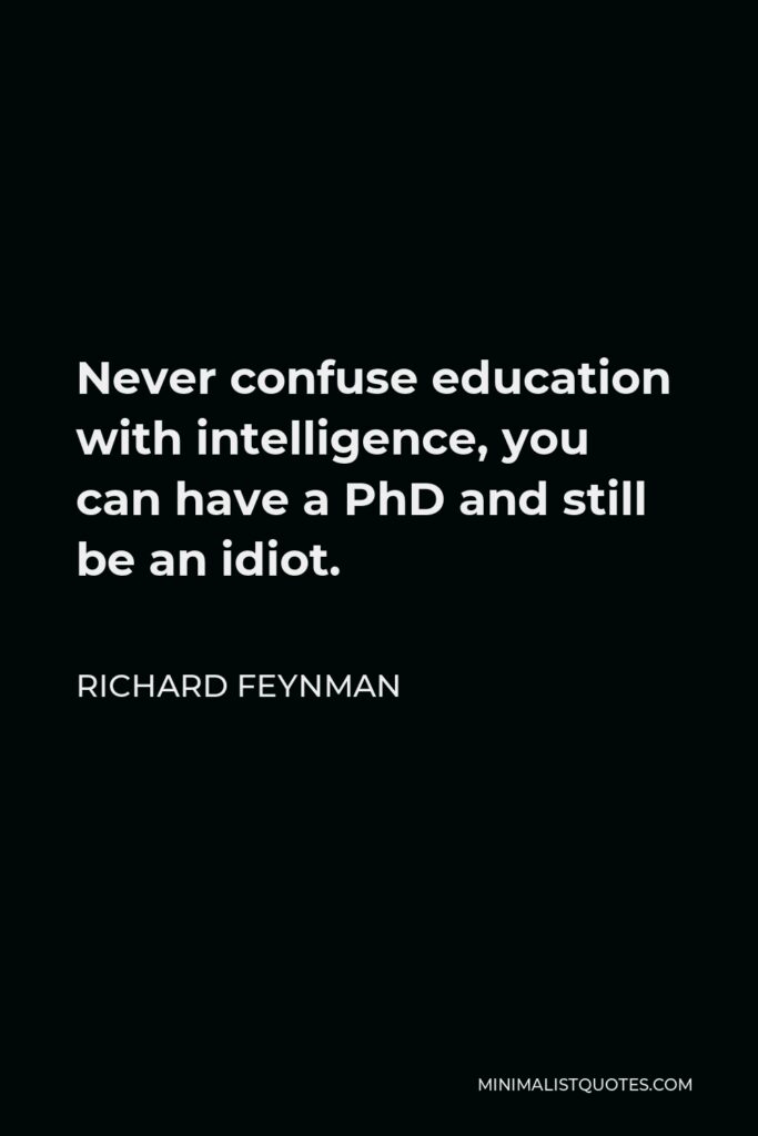 Richard Feynman Quote - Never confuse education with intelligence, you can have a PhD and still be an idiot.
