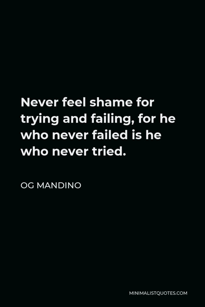 Og Mandino Quote - Never feel shame for trying and failing, for he who never failed is he who never tried.