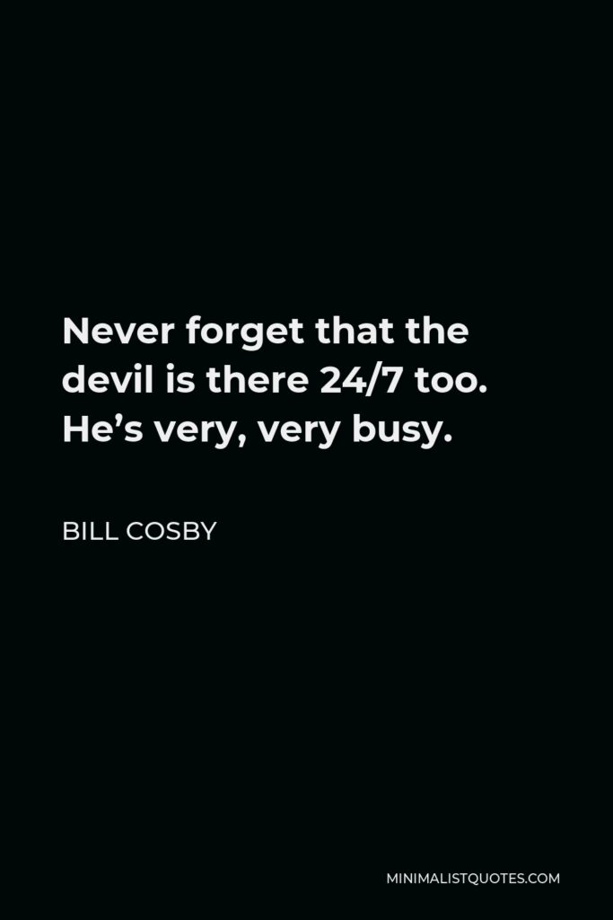 Bill Cosby Quote - Never forget that the devil is there 24/7 too. He’s very, very busy.