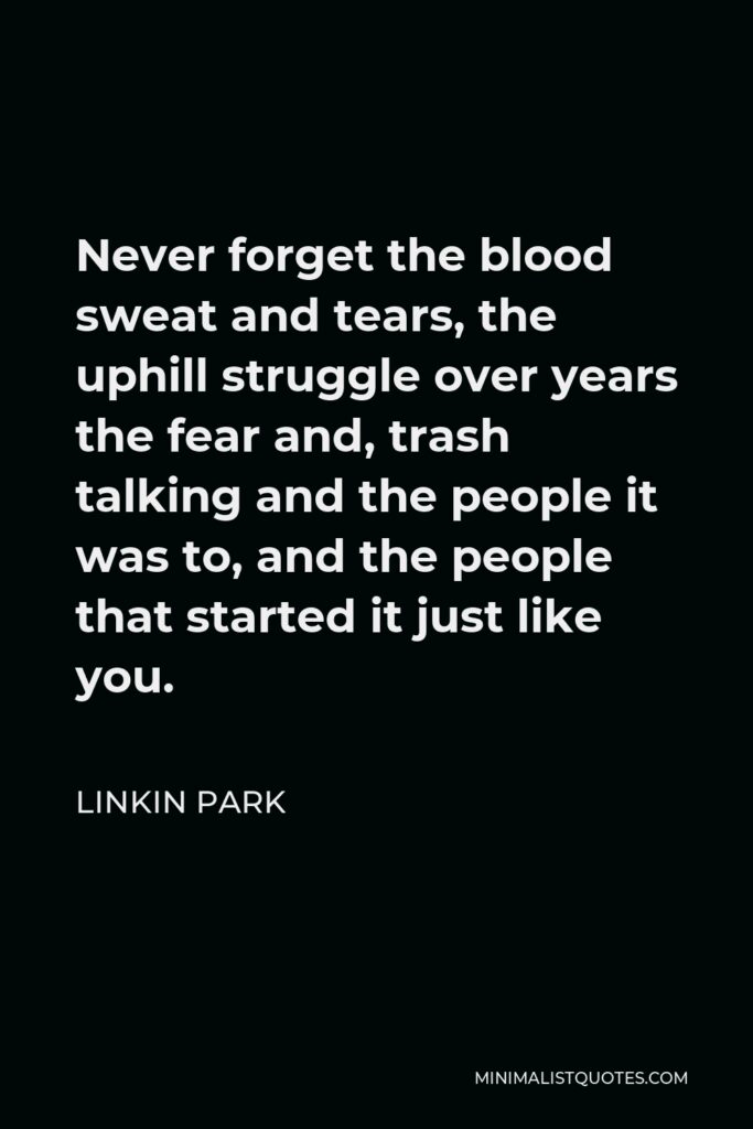 Linkin Park Quote - Never forget the blood sweat and tears, the uphill struggle over years the fear and, trash talking and the people it was to, and the people that started it just like you.