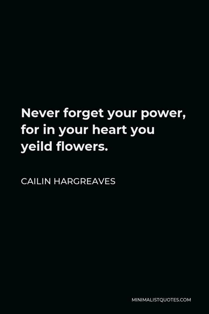 Cailin Hargreaves Quote - Never forget your power, for in your heart you yeild flowers.