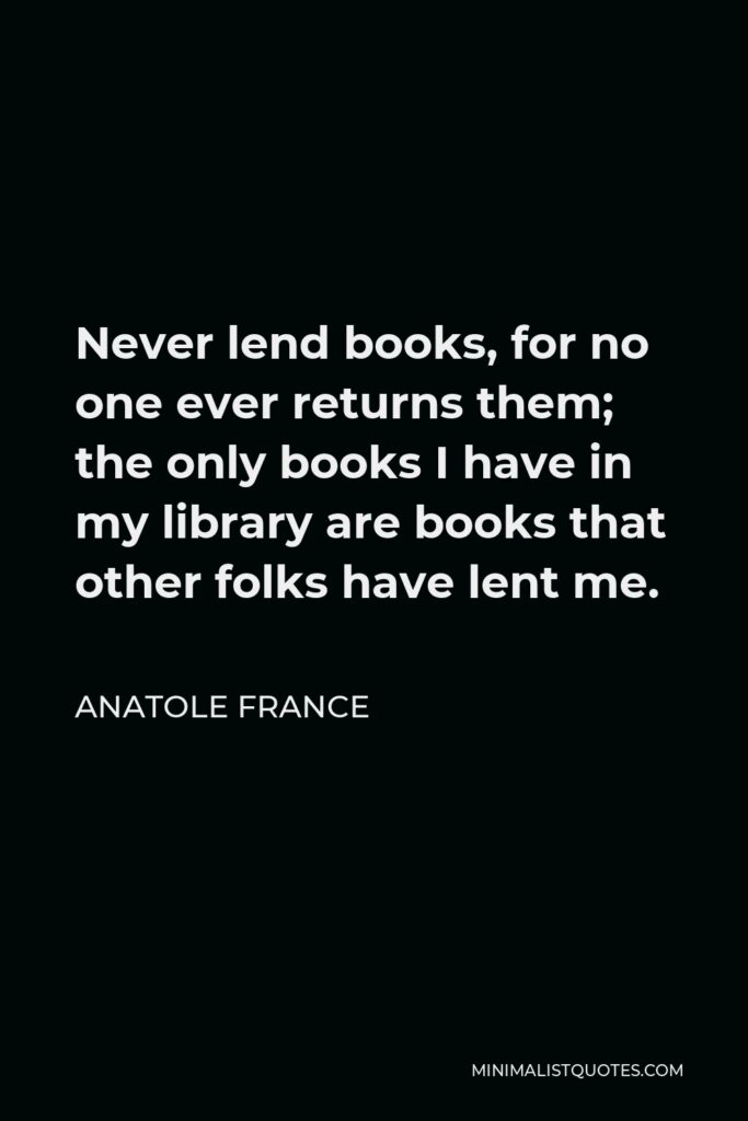 Anatole France Quote - Never lend books, for no one ever returns them; the only books I have in my library are books that other folks have lent me.