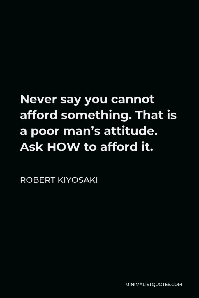 Robert Kiyosaki Quote - Never say you cannot afford something. That is a poor man’s attitude. Ask HOW to afford it.