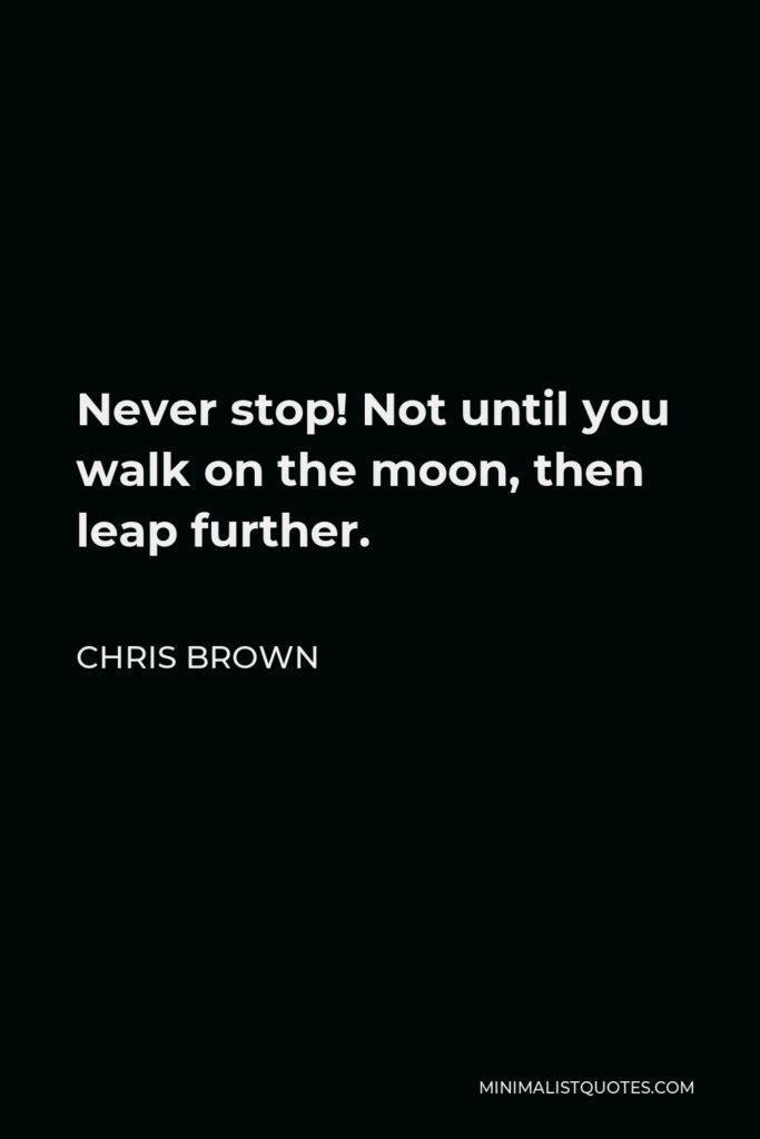 Chris Brown Quote - Never stop! Not until you walk on the moon, then leap further.