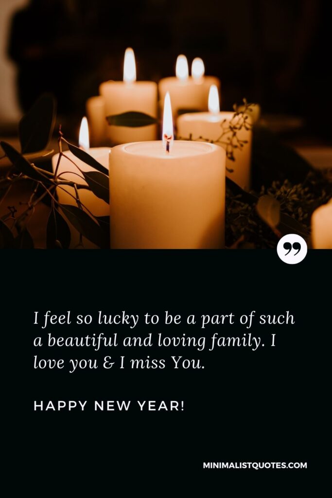 New Year Wishes For Family: I feel so lucky to be a part of such a beautiful and loving family. I love you & I miss You. Happy New Year!