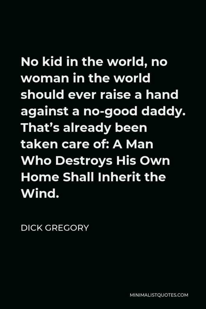Dick Gregory Quote - No kid in the world, no woman in the world should ever raise a hand against a no-good daddy. That’s already been taken care of: A Man Who Destroys His Own Home Shall Inherit the Wind.