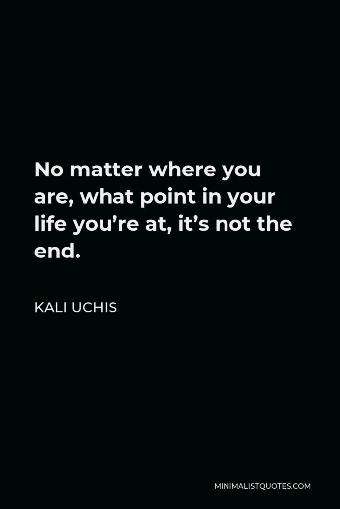 Kali Uchis Quote - No matter where you are, what point in your life you’re at, it’s not the end.