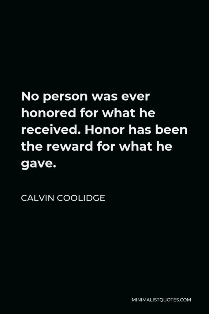 Calvin Coolidge Quote - No person was ever honored for what he received. Honor has been the reward for what he gave.