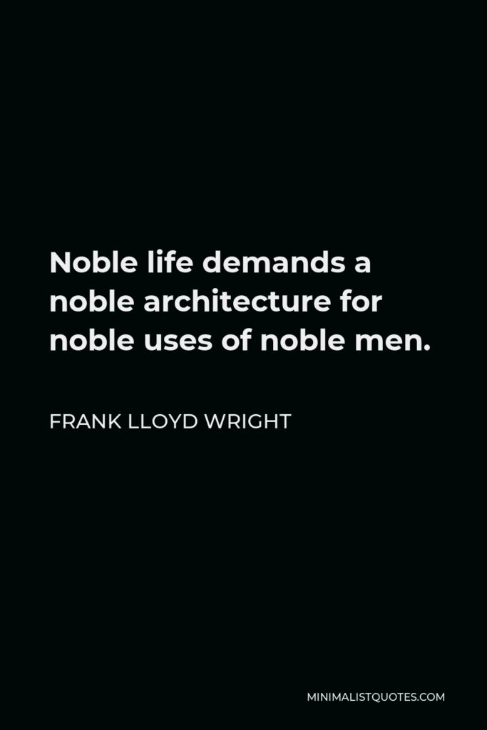 Frank Lloyd Wright Quote - Noble life demands a noble architecture for noble uses of noble men.