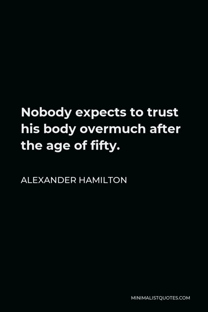 Alexander Hamilton Quote - Nobody expects to trust his body overmuch after the age of fifty.