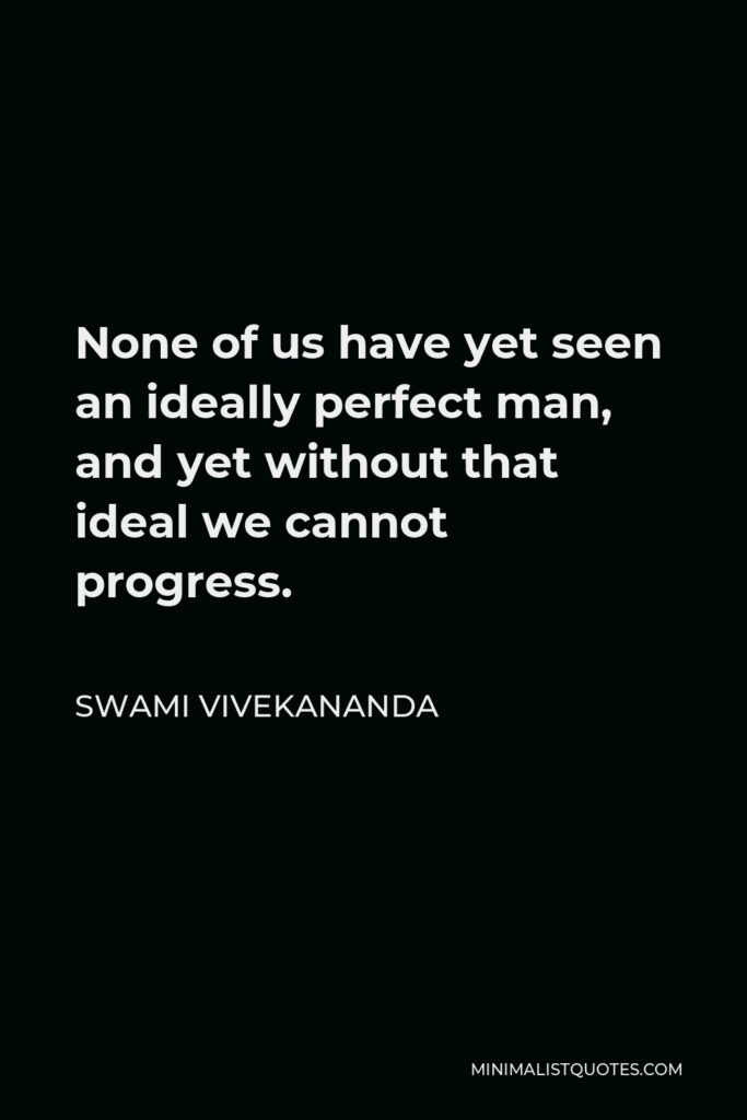 Swami Vivekananda Quote - None of us have yet seen an ideally perfect man, and yet without that ideal we cannot progress.