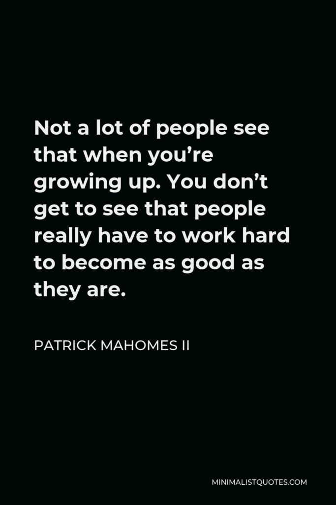 Patrick Mahomes II Quote - Not a lot of people see that when you’re growing up. You don’t get to see that people really have to work hard to become as good as they are.