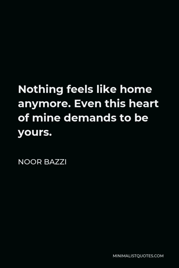 Noor Bazzi Quote - Nothing feels like home anymore. Even this heart of mine demands to be yours.