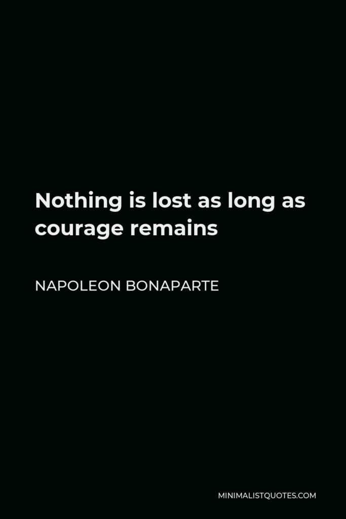 Napoleon Bonaparte Quote - Nothing is lost as long as courage remains