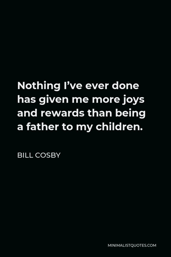 Bill Cosby Quote - Nothing I’ve ever done has given me more joys and rewards than being a father to my children.