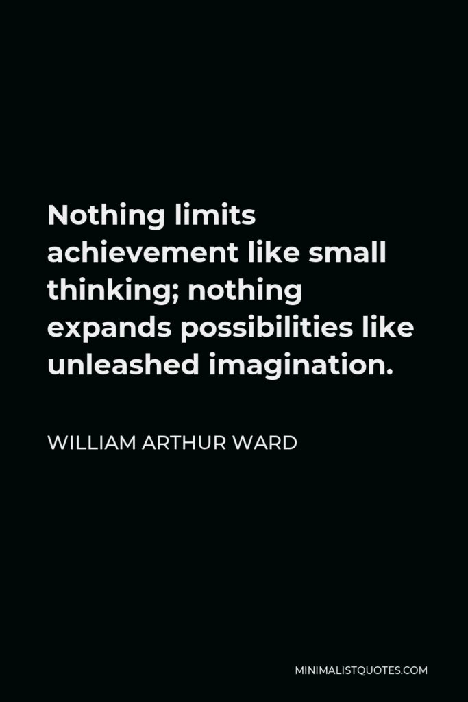 William Arthur Ward Quote - Nothing limits achievement like small thinking; nothing expands possibilities like unleashed imagination.