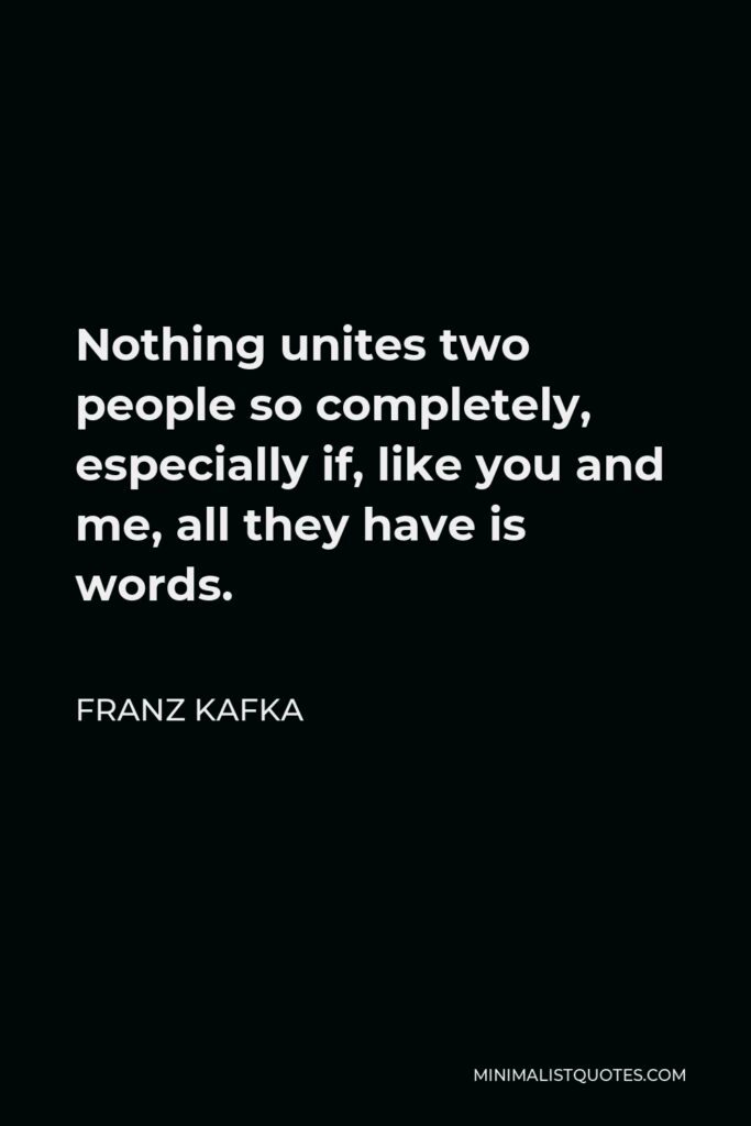 Franz Kafka Quote - Nothing unites two people so completely, especially if, like you and me, all they have is words.