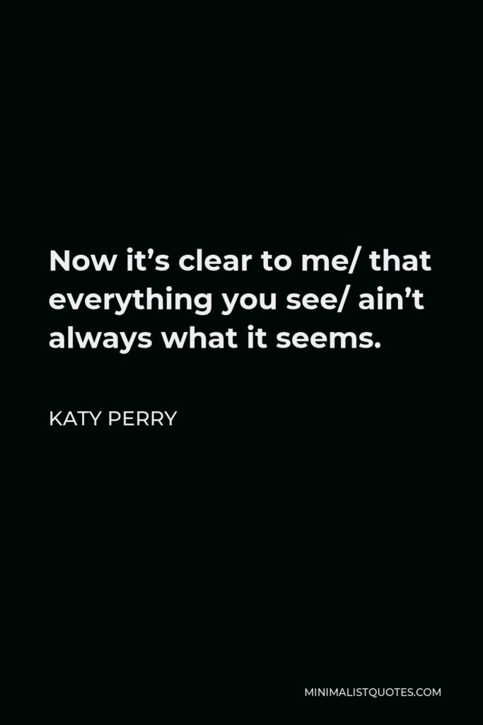 Katy Perry Quote - Now it’s clear to me/ that everything you see/ ain’t always what it seems.