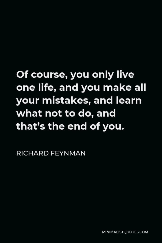 Richard Feynman Quote - Of course, you only live one life, and you make all your mistakes, and learn what not to do, and that’s the end of you.