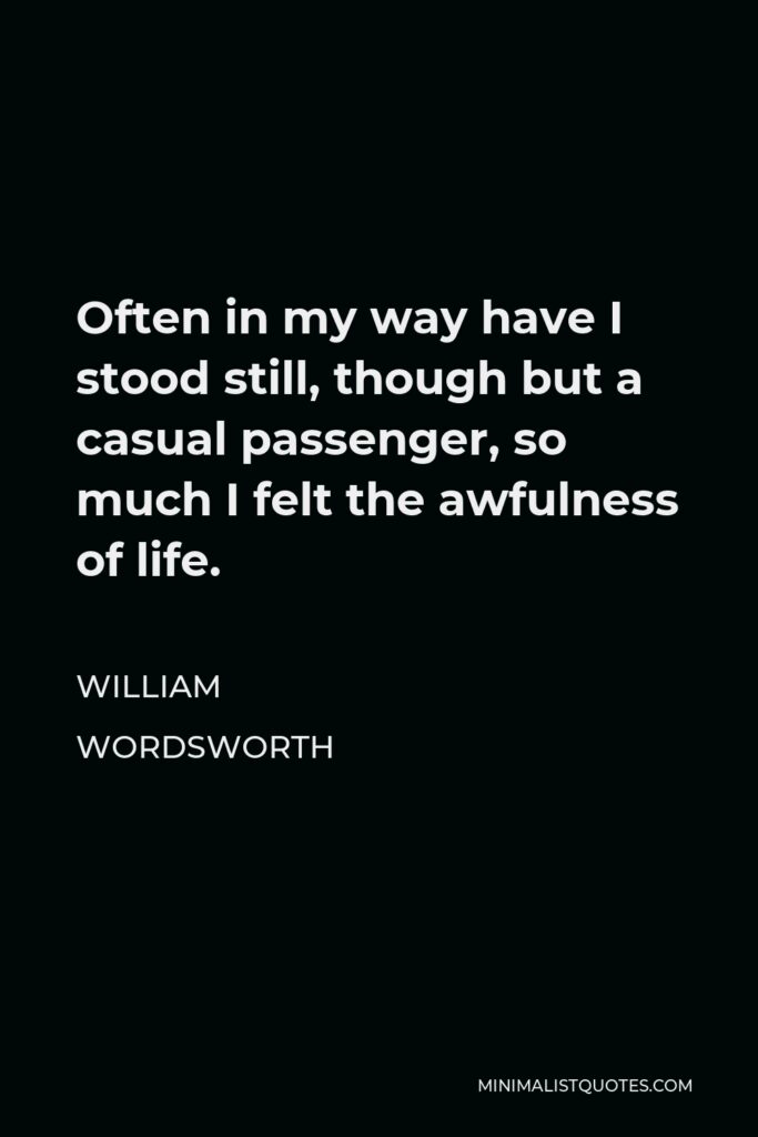 William Wordsworth Quote - Often in my way have I stood still, though but a casual passenger, so much I felt the awfulness of life.