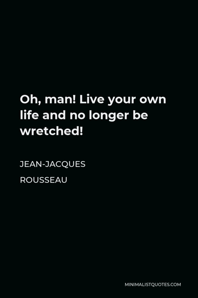 Jean-Jacques Rousseau Quote - Oh, man! Live your own life and no longer be wretched!