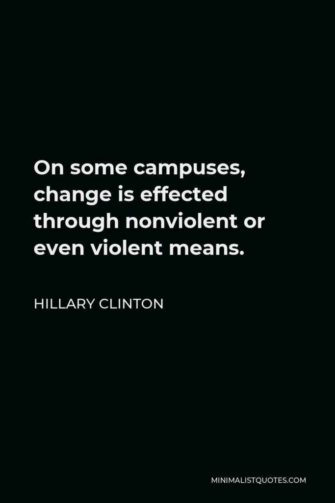 Hillary Clinton Quote - On some campuses, change is effected through nonviolent or even violent means.