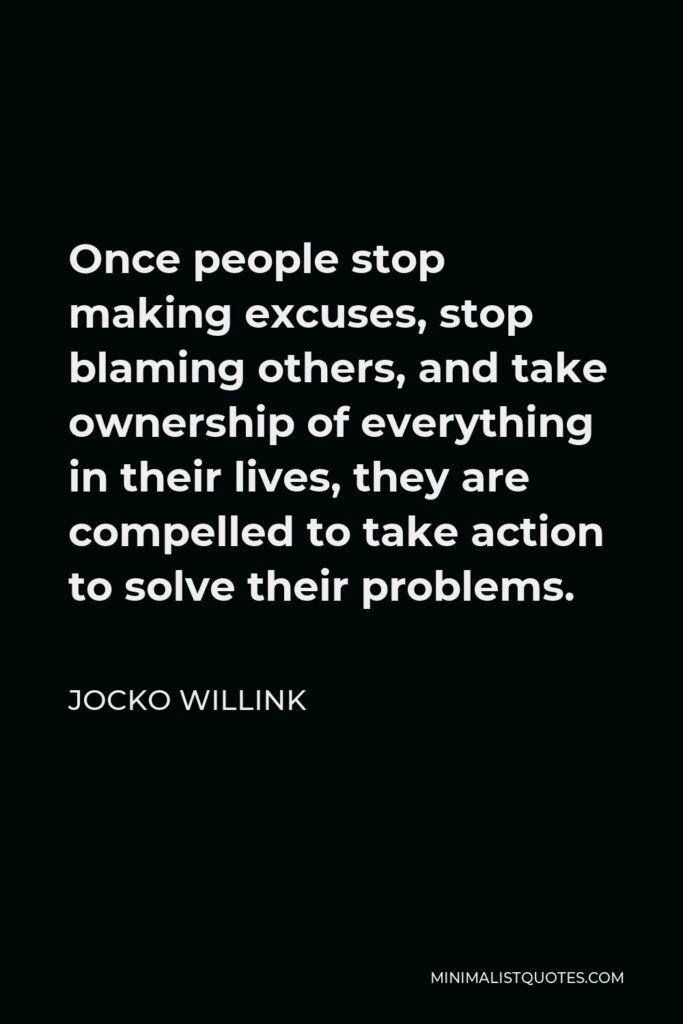 Jocko Willink Quote - Once people stop making excuses, stop blaming others, and take ownership of everything in their lives, they are compelled to take action to solve their problems.