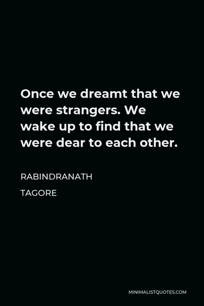 Rabindranath Tagore Quote - Once we dreamt that we were strangers. We wake up to find that we were dear to each other.